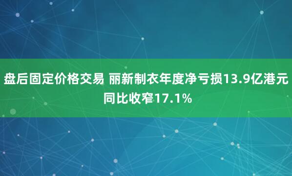 盘后固定价格交易 丽新制衣年度净亏损13.9亿港元 同比收窄17.1%