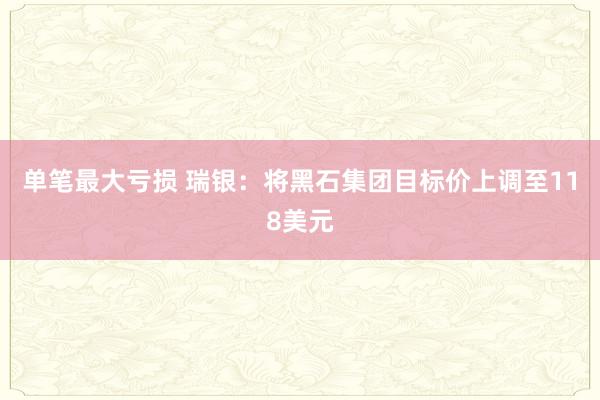 单笔最大亏损 瑞银：将黑石集团目标价上调至118美元