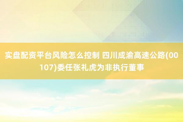 实盘配资平台风险怎么控制 四川成渝高速公路(00107)委任张礼虎为非执行董事