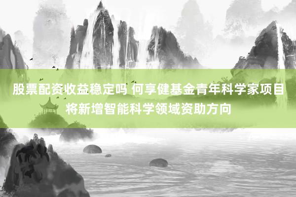 股票配资收益稳定吗 何享健基金青年科学家项目将新增智能科学领域资助方向
