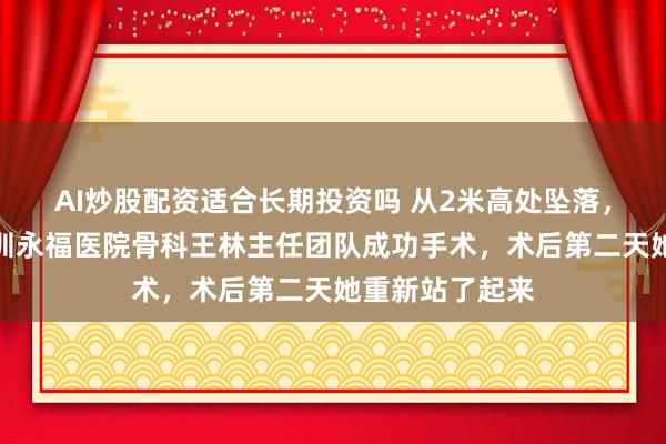 AI炒股配资适合长期投资吗 从2米高处坠落，胸椎骨折｜深圳永福医院骨科王林主任团队成功手术，术后第二天她重新站了起来