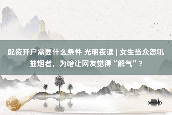 配资开户需要什么条件 光明夜读 | 女生当众怒吼抽烟者,为啥让网友觉得“解气”?