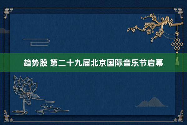 趋势股 第二十九届北京国际音乐节启幕