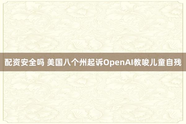 配资安全吗 美国八个州起诉OpenAI教唆儿童自残