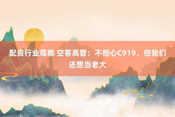 配资行业观察 空客高管:不担心C919,但我们还想当老大