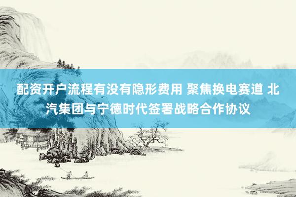 配资开户流程有没有隐形费用 聚焦换电赛道 北汽集团与宁德时代签署战略合作协议