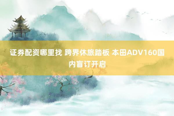 证券配资哪里找 跨界休旅踏板 本田ADV160国内盲订开启