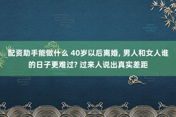 配资助手能做什么 40岁以后离婚, 男人和女人谁的日子更难过? 过来人说出真实差距