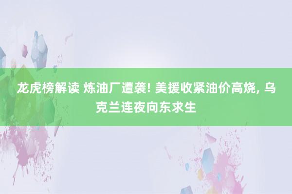 龙虎榜解读 炼油厂遭袭! 美援收紧油价高烧, 乌克兰连夜向东求生