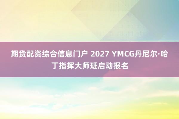 期货配资综合信息门户 2027 YMCG丹尼尔·哈丁指挥大师班启动报名