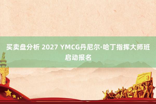 买卖盘分析 2027 YMCG丹尼尔·哈丁指挥大师班启动报名