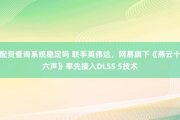 配资查询系统稳定吗 联手英伟达，网易旗下《燕云十六声》率先接入DLSS 5技术