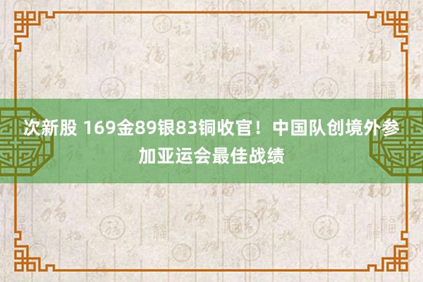 次新股 169金89银83铜收官！中国队创境外参加亚运会最佳战绩
