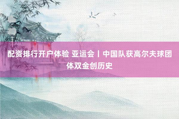 配资排行开户体验 亚运会丨中国队获高尔夫球团体双金创历史
