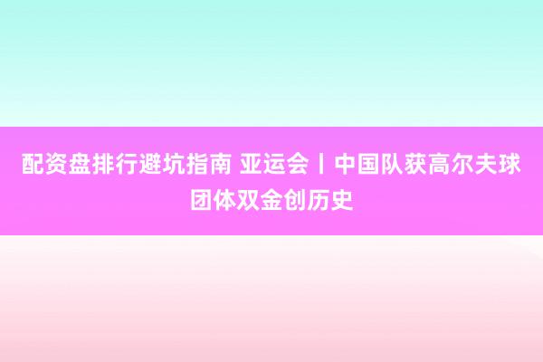 配资盘排行避坑指南 亚运会丨中国队获高尔夫球团体双金创历史